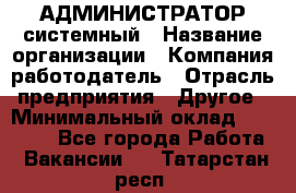 АДМИНИСТРАТОР системный › Название организации ­ Компания-работодатель › Отрасль предприятия ­ Другое › Минимальный оклад ­ 25 000 - Все города Работа » Вакансии   . Татарстан респ.